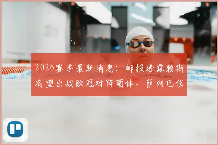 2026赛季最新消息：邮报透露赖斯有望出战欧冠对阵葡体，萨利巴伤愈，萨卡大概率缺席比赛