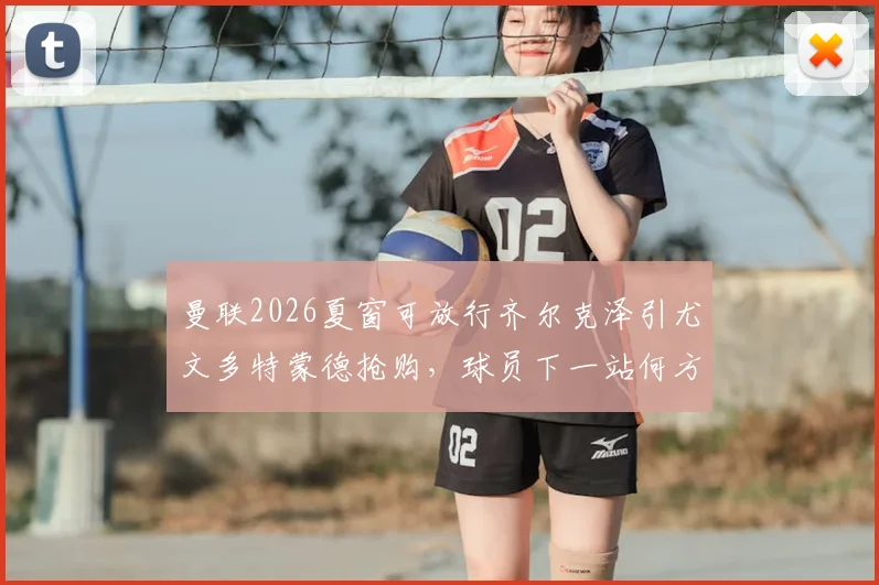 曼联2026夏窗可放行齐尔克泽引尤文多特蒙德抢购，球员下一站何方？