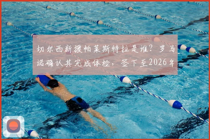 切尔西新援帕莱斯特拉是谁？罗马诺确认其完成体检，签下至2026年长约细节解读