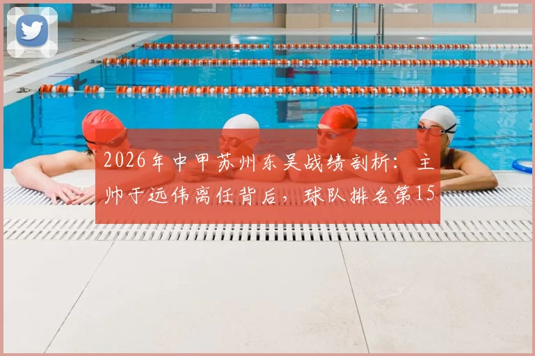 2026年中甲苏州东吴战绩剖析：主帅于远伟离任背后，球队排名第15的困境与未来新帅人选猜想