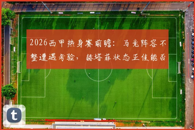 2026西甲热身赛前瞻:马竞阵容不整遭遇考验,赫塔菲状态正佳能否趁虚而入?最新赛程与伤病名单一览