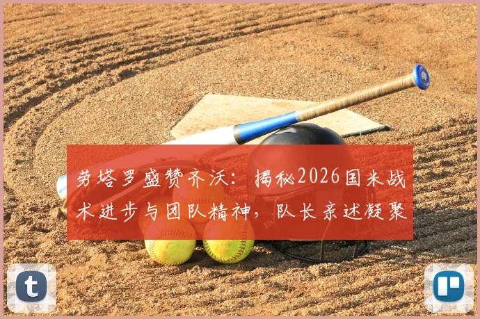 劳塔罗盛赞齐沃：揭秘2026国米战术进步与团队精神，队长亲述凝聚力如何炼成