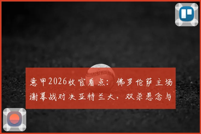 意甲2026收官看点：佛罗伦萨主场谢幕战对决亚特兰大，双杀悬念与荣誉之战全解析