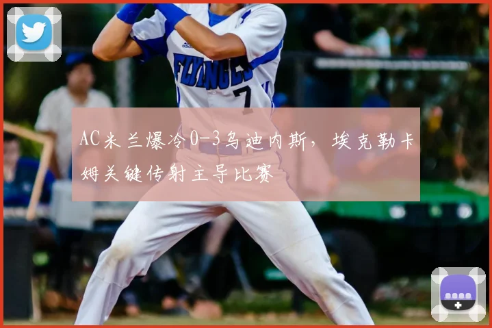 AC米兰爆冷0-3乌迪内斯，埃克勒卡姆关键传射主导比赛