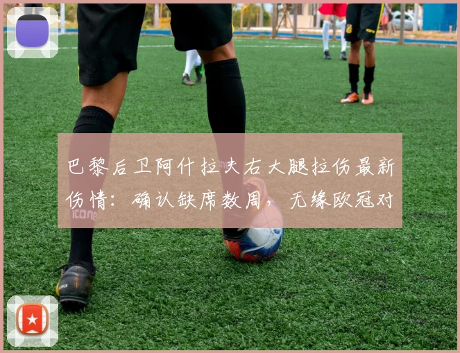 巴黎后卫阿什拉夫右大腿拉伤最新伤情：确认缺席数周，无缘欧冠对阵拜仁次回合关键战