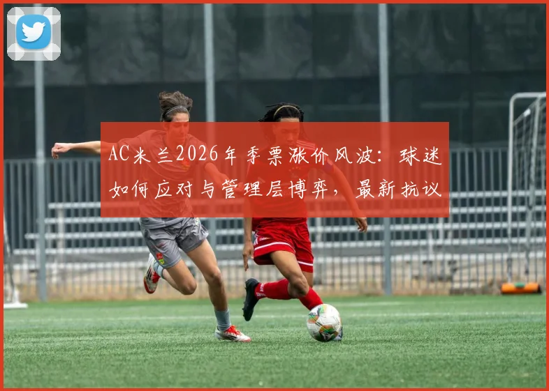 AC米兰2026年季票涨价风波：球迷如何应对与管理层博弈，最新抗议动态解读