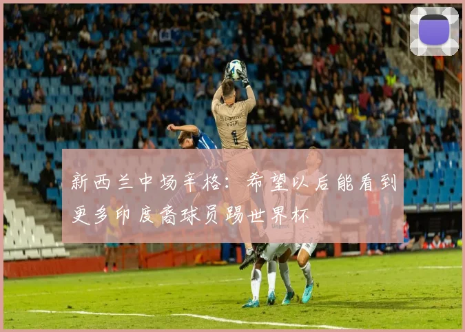 新西兰中场辛格：希望以后能看到更多印度裔球员踢世界杯