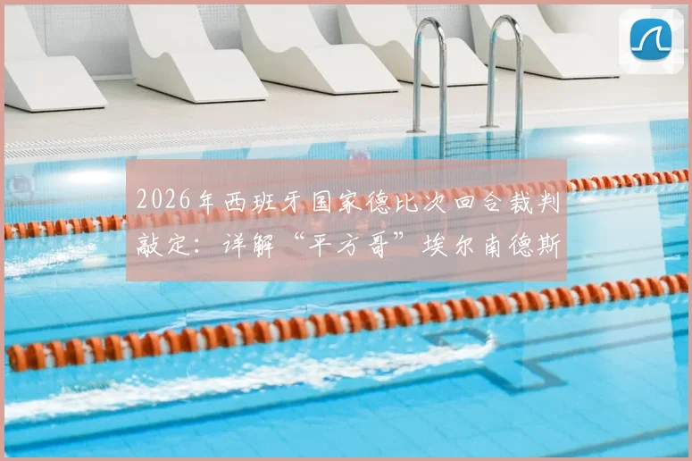 2026年西班牙国家德比次回合裁判敲定：详解“平方哥”埃尔南德斯执法背景、过往争议与对比赛影响