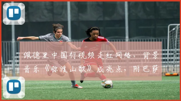 佩德里中国行视频走红网络，背景音乐《弥渡山歌》成亮点，附巴萨球星访华vlog观看指南与文化细节解读