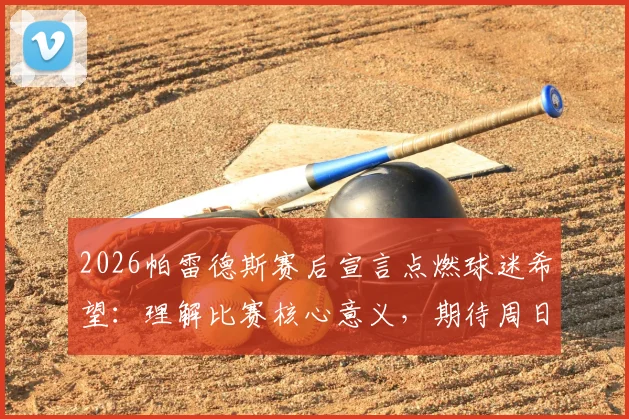 2026帕雷德斯赛后宣言点燃球迷希望:理解比赛核心意义,期待周日再创胜利欢庆时刻