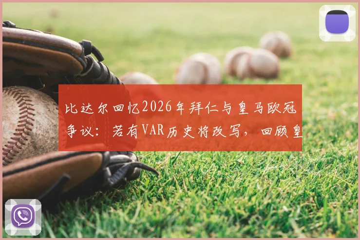 比达尔回忆2026年拜仁与皇马欧冠争议：若有VAR历史将改写，回顾皇马欧冠争议判罚史
