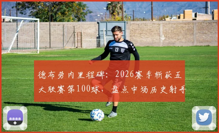 德布劳内里程碑:2026赛季斩获五大联赛第100球,盘点中场历史射手王,罗伊斯领跑