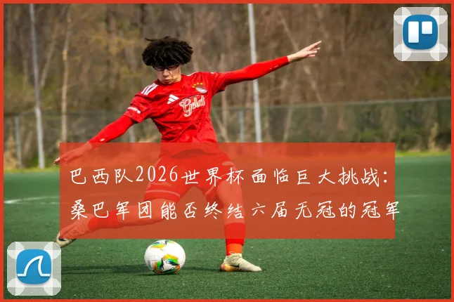 巴西队2026世界杯面临巨大挑战:桑巴军团能否终结六届无冠的冠军荒?
