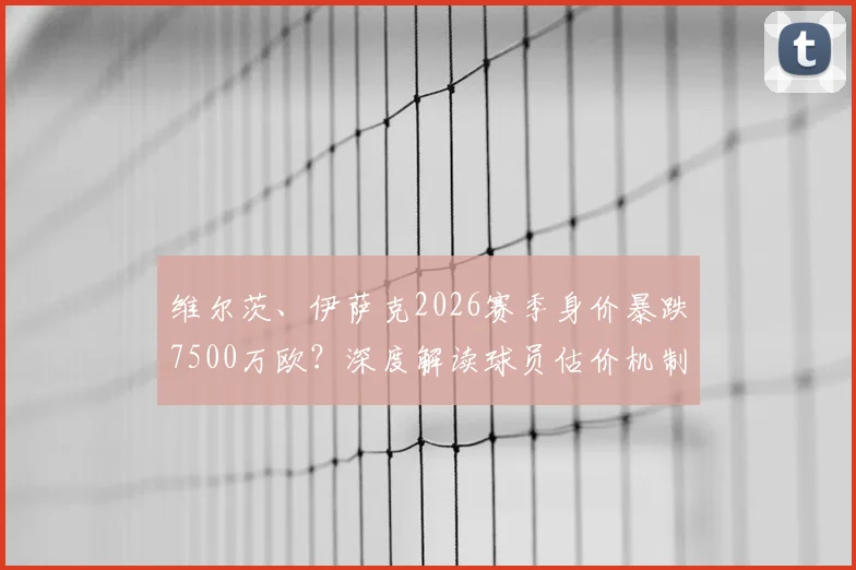 维尔茨、伊萨克2026赛季身价暴跌7500万欧？深度解读球员估价机制与市场规律