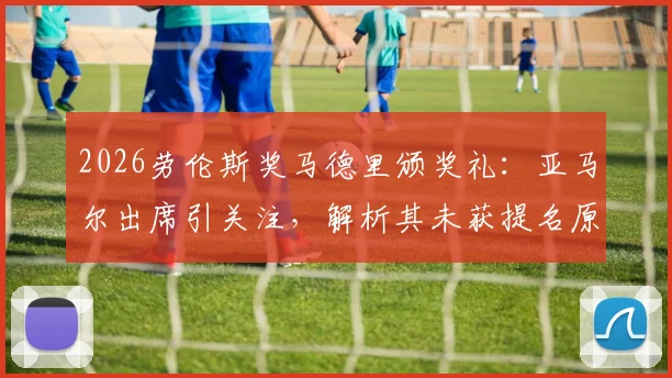 2026劳伦斯奖马德里颁奖礼:亚马尔出席引关注,解析其未获提名原因与年轻球员评选规则