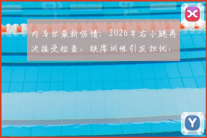 内马尔最新伤情：2026年右小腿再次接受检查，缺席训练引发担忧，详解恢复历程与未来影响