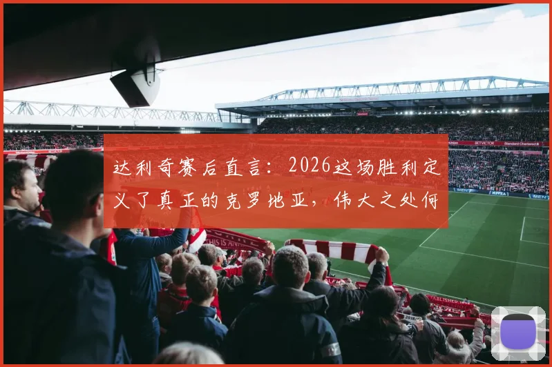 达利奇赛后直言：2026这场胜利定义了真正的克罗地亚，伟大之处何在？深度剖析格子军精神内核