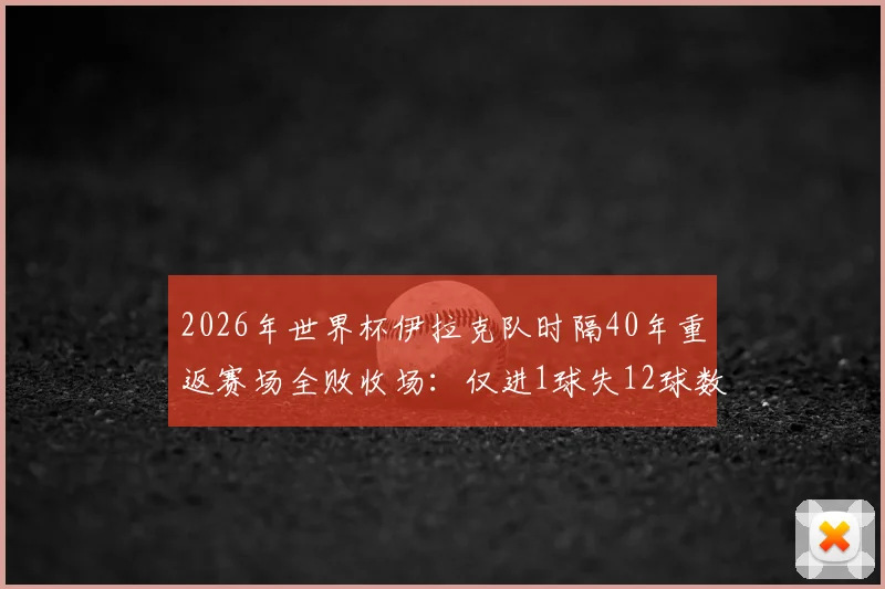 2026年世界杯伊拉克队时隔40年重返赛场全败收场:仅进1球失12球数据深度分析,亚洲足球差距现状解读