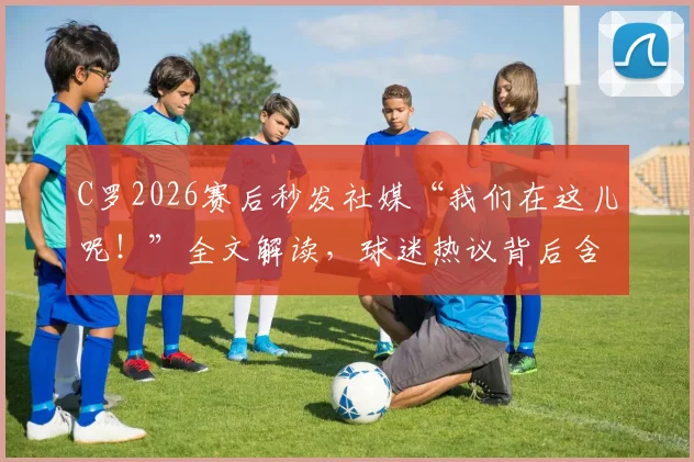 C罗2026赛后秒发社媒“我们在这儿呢！”全文解读，球迷热议背后含义与现场反应