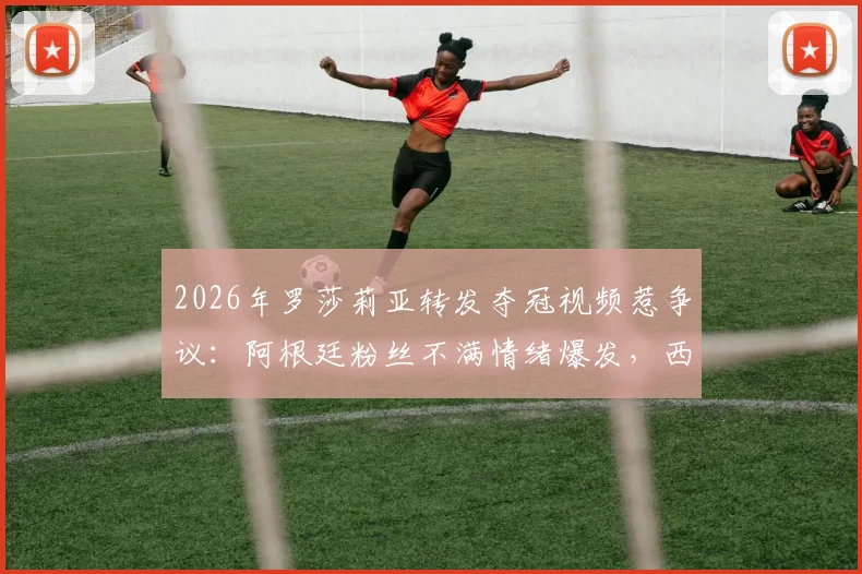 2026年罗莎莉亚转发夺冠视频惹争议：阿根廷粉丝不满情绪爆发，西班牙歌手陷舆论风波详解
