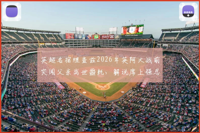 英超名宿理查兹2026年英阿大战前突闻父亲离世噩耗，解说席上强忍悲痛完成工作的背后故事