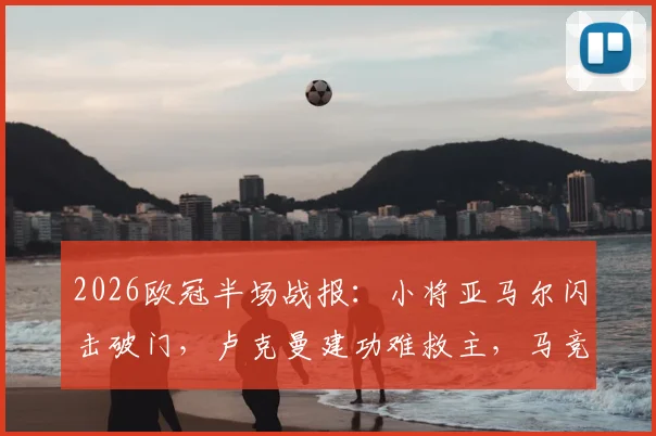 2026欧冠半场战报：小将亚马尔闪击破门，卢克曼建功难救主，马竞1-2落后巴萨，附半场集锦高清回放