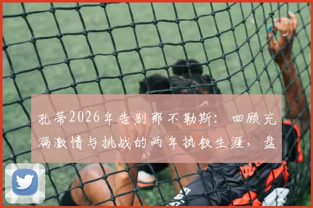 孔蒂2026年告别那不勒斯：回顾充满激情与挑战的两年执教生涯，盘点关键战绩与战术遗产