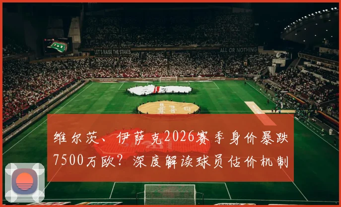 维尔茨、伊萨克2026赛季身价暴跌7500万欧？深度解读球员估价机制与市场规律