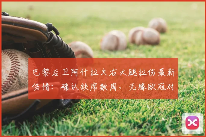 巴黎后卫阿什拉夫右大腿拉伤最新伤情：确认缺席数周，无缘欧冠对阵拜仁次回合关键战