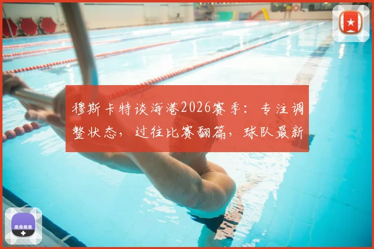 穆斯卡特谈海港2026赛季：专注调整状态，过往比赛翻篇，球队最新动态解析