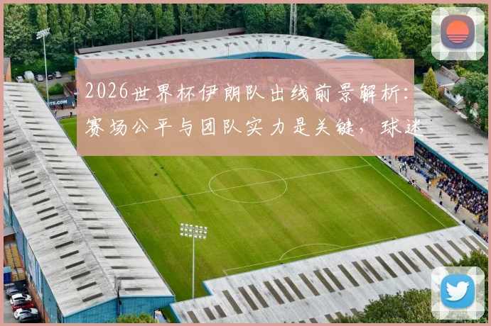 2026世界杯伊朗队出线前景解析:赛场公平与团队实力是关键,球迷热议发言人权衡赛程与公正