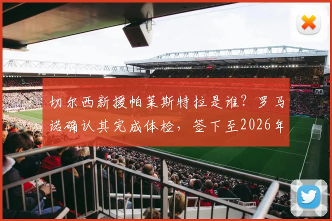 切尔西新援帕莱斯特拉是谁？罗马诺确认其完成体检，签下至2026年长约细节解读