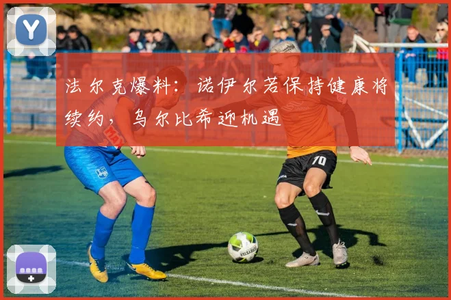 法尔克爆料：诺伊尔若保持健康将续约，乌尔比希迎机遇