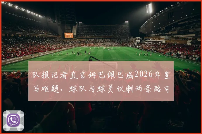 队报记者直言姆巴佩已成2026年皇马难题，球队与球员仅剩两条路可走：续约或出售