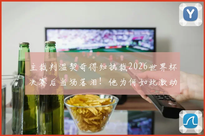 主裁判温契奇得知执裁2026世界杯决赛后当场落泪！他为何如此激动？个人背景与执法视频全解析