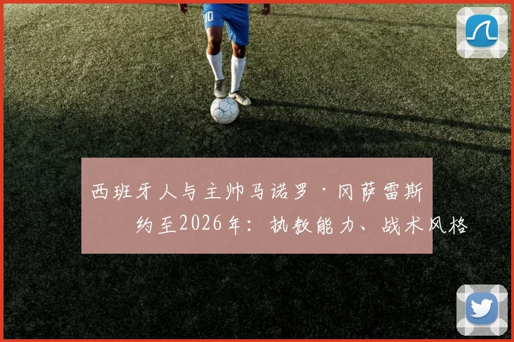 西班牙人与主帅马诺罗·冈萨雷斯续约至2026年：执教能力、战术风格及俱乐部未来规划解析