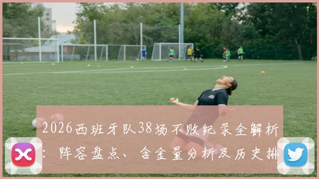 2026西班牙队38场不败纪录全解析：阵容盘点、含金量分析及历史排名，揭秘谁将终结这一神迹