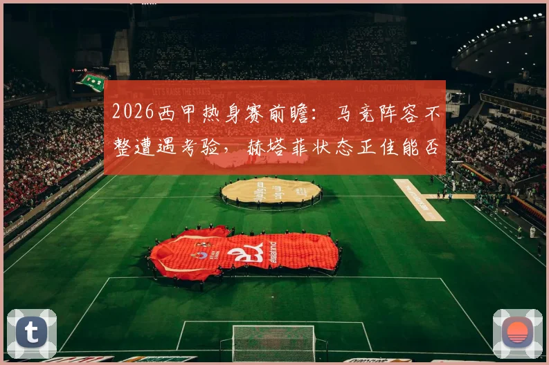 2026西甲热身赛前瞻：马竞阵容不整遭遇考验，赫塔菲状态正佳能否趁虚而入？最新赛程与伤病名单一览