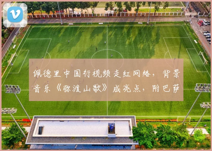 佩德里中国行视频走红网络，背景音乐《弥渡山歌》成亮点，附巴萨球星访华vlog观看指南与文化细节解读