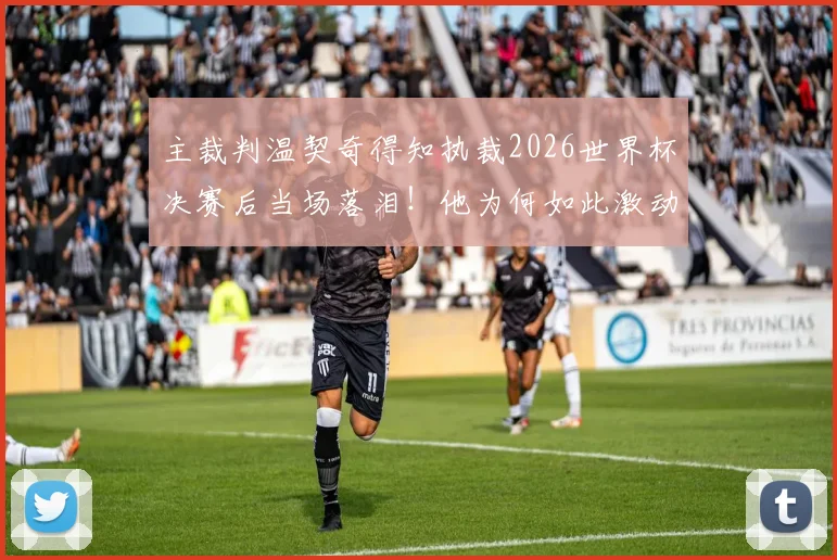 主裁判温契奇得知执裁2026世界杯决赛后当场落泪！他为何如此激动？个人背景与执法视频全解析