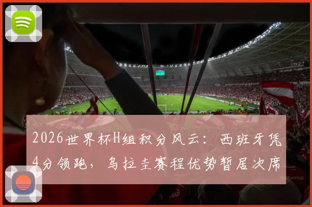 2026世界杯H组积分风云：西班牙凭4分领跑，乌拉圭赛程优势暂居次席，出线形势深度解读