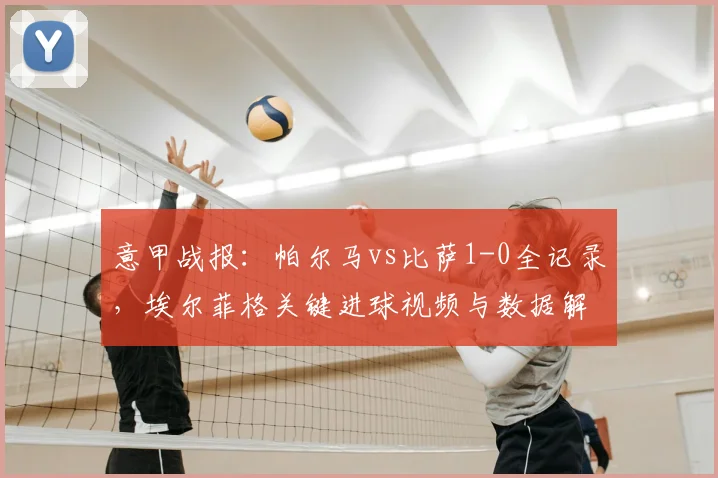 意甲战报：帕尔马vs比萨1-0全记录，埃尔菲格关键进球视频与数据解析，附2026赛季最新积分榜
