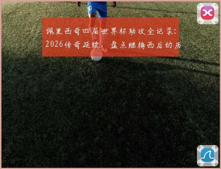 佩里西奇四届世界杯助攻全记录：2026传奇延续，盘点继梅西后的历史第二人