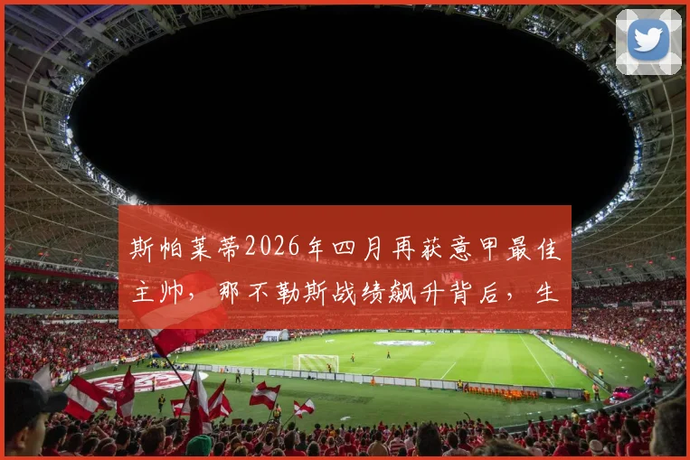 斯帕莱蒂2026年四月再获意甲最佳主帅，那不勒斯战绩飙升背后，生涯第五次当选秘诀解析