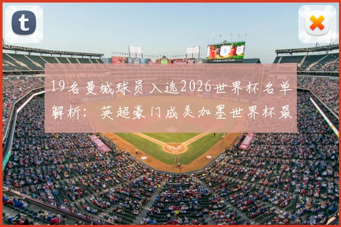 19名曼城球员入选2026世界杯名单解析：英超豪门成美加墨世界杯最大国脚输出库，附详细球员阵容预测