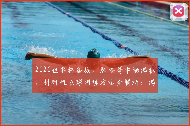2026世界杯备战，摩洛哥中场揭秘：针对性点球训练方法全解析，揭秘如何让门将扑对方向也碰不到球
