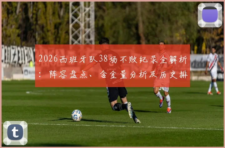 2026西班牙队38场不败纪录全解析：阵容盘点、含金量分析及历史排名，揭秘谁将终结这一神迹