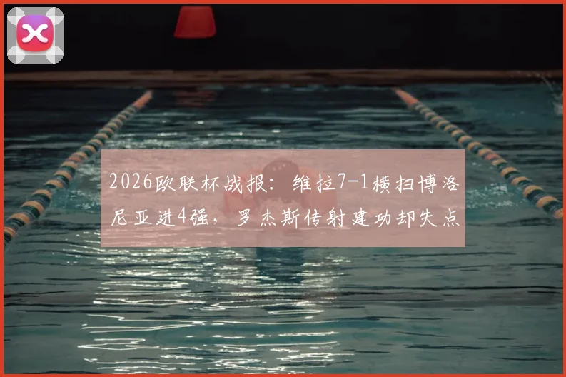 2026欧联杯战报：维拉7-1横扫博洛尼亚进4强，罗杰斯传射建功却失点，战术解析全回顾