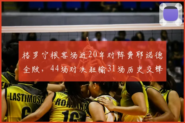 格罗宁根客场近20年对阵费耶诺德全败，44场对决狂输31场历史交锋深度解析