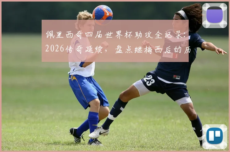 佩里西奇四届世界杯助攻全记录：2026传奇延续，盘点继梅西后的历史第二人